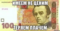 имеем не ценим теряем плачем
