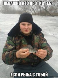 Неважно кто против тебя, если рыба с тобой