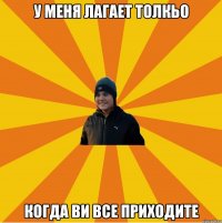У меня лагает толкьо когда ви все приходите