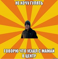 Не хочу гулять Говорю что уехал с мамай в центр