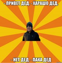 - Привет Дед. - Харашо Дед. - Нет Дед. - Пака Дед
