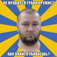 не нравится грави оружие? как кнайта убиваешь?