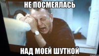 не посмеялась над моей шуткой
