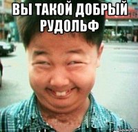 Вы такой добрый Рудольф 