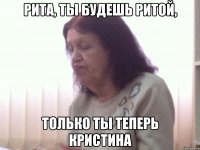 Рита, ты будешь Ритой, только ты теперь Кристина