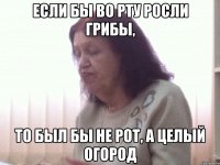 Если бы во рту росли грибы, то был бы не рот, а целый огород