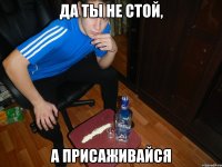 Да ты не стой, а присаживайся