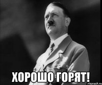  ХОРОШО ГОРЯТ!