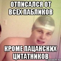 отписался от всех пабликов кроме пацанских цитатников