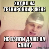 ходил на тренировки к жене не взяли даже на банку