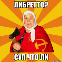 ЛИБРЕТТО? СУП ЧТО ЛИ