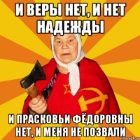 И ВЕРЫ НЕТ, И НЕТ НАДЕЖДЫ И ПРАСКОВЬИ ФЁДОРОВНЫ НЕТ, И МЕНЯ НЕ ПОЗВАЛИ