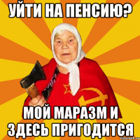 УЙТИ НА ПЕНСИЮ? МОЙ МАРАЗМ И ЗДЕСЬ ПРИГОДИТСЯ