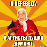 Я ПЕРЕВЕДУ А АРТИСТЫ ПУЩАЙ ДУМАЮТ