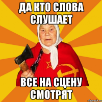 ДА КТО СЛОВА СЛУШАЕТ ВСЕ НА СЦЕНУ СМОТРЯТ