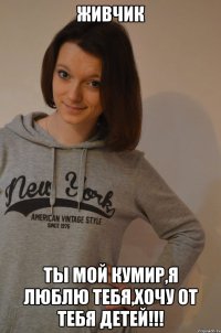 живчик ты мой кумир,я люблю тебя,хочу от тебя детей!!!