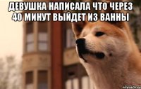 девушка написала что через 40 минут выйдет из ванны 