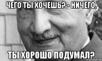 Чего ты хочешь? - Ничего. Ты хорошо подумал?