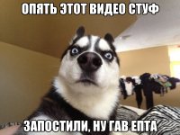 ОПЯТЬ ЭТОТ ВИДЕО СТУФ ЗАПОСТИЛИ, НУ ГАВ ЕПТА