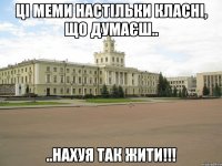 Ці меми настільки класні, що думаєш.. ..нахуя так жити!!!