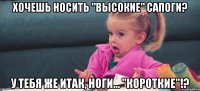 хочешь носить "высокие" сапоги? у тебя же итак, ноги... "короткие"!?