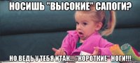 носишь "высокие" сапоги? но ведь у тебя итак... "короткие" ноги!!!