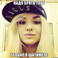 Надо брать торт Только в шатимеле