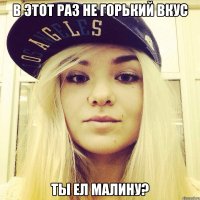 В этот раз не горький вкус Ты ел малину?