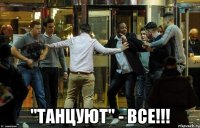  "танцуют" - все!!!