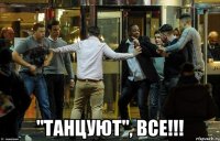  "танцуют", все!!!