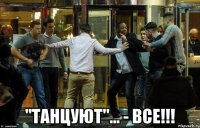  "танцуют"... - все!!!