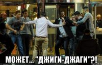  может... "джиги-джаги"?!