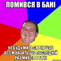 ПОМИВСЯ В БАНІ НЕ БУДУ МИТЬСЯ РІК ЩОБ ВСЄМ КАЗАТЬ ШО ПОСЛЄДНІЙ РАЗ МИВСЯ В БАНІ