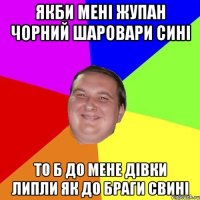 ЯКБИ МЕНІ ЖУПАН ЧОРНИЙ ШАРОВАРИ СИНІ ТО Б ДО МЕНЕ ДІВКИ ЛИПЛИ ЯК ДО БРАГИ СВИНІ