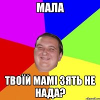 МАЛА ТВОЇЙ МАМІ ЗЯТЬ НЕ НАДА?