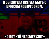Я бы хотела всегда быть с Брюсом Робертсоном, но вот ХУЙ ЧТЛ ЗАГРУЗИТ~