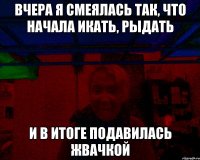 Вчера я смеялась так, что начала икать, рыдать и в итоге подавилась жвачкой