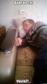 Даже во сне Обьебёт...