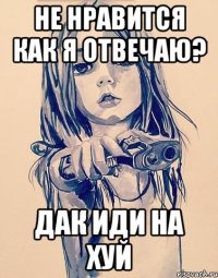 НЕ НРАВИТСЯ КАК Я ОТВЕЧАЮ? ДАК ИДИ НА ХУЙ