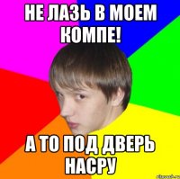 не лазь в моем компе! А то под дверь насру