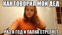 Как говорил мой дед раз в год и палка стреляет