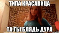 типа красавица та ты блядь дура