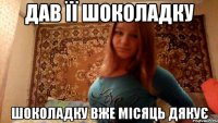 дав її шоколадку шоколадку вже місяць дякує