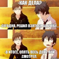 -Сегодня, решил взяться за учёбу... -В итоге, опять весь день яой смотрел. -Как дела?