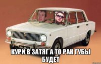  кури в затяг а то рак губы будет