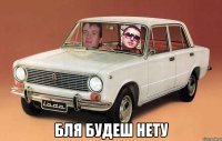  бля будеш нету