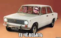  те чё вебать