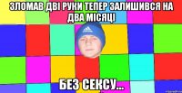 зломав дві руки тепер залишився на два місяці без сексу...