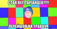 став вегітаріанцев!!!!! перейшов на травку...