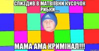 Спиздив в Матвіївни кусочок рибки.... Мама ама кримінал!!!